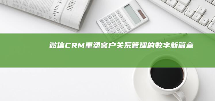 微信CRM：重塑客户关系管理的数字新篇章