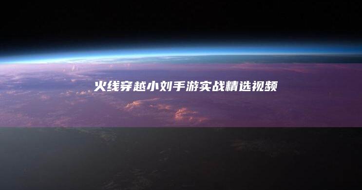 火线穿越：小刘手游实战精选视频