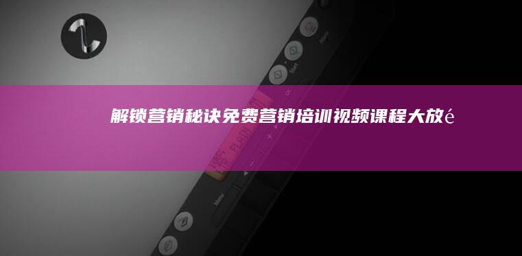 解锁营销秘诀：免费营销培训视频课程大放送